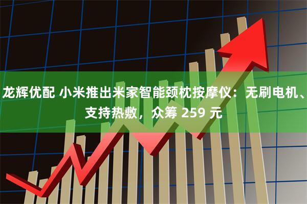 龙辉优配 小米推出米家智能颈枕按摩仪：无刷电机、支持热敷，众筹 259 元