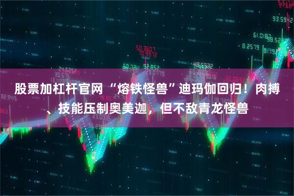 股票加杠杆官网 “熔铁怪兽”迪玛伽回归！肉搏、技能压制奥美迦，但不敌青龙怪兽