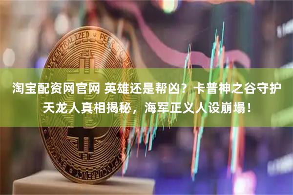 淘宝配资网官网 英雄还是帮凶？卡普神之谷守护天龙人真相揭秘，海军正义人设崩塌！