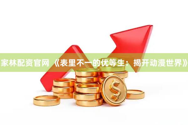 家林配资官网 《表里不一的优等生：揭开动漫世界》
