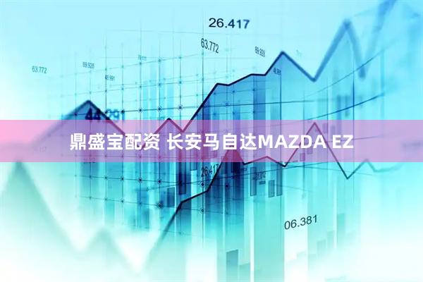 鼎盛宝配资 长安马自达MAZDA EZ