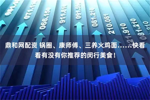 鼎和网配资 锅圈、康师傅、三养火鸡面……快看看有没有你推荐的闵行美食！