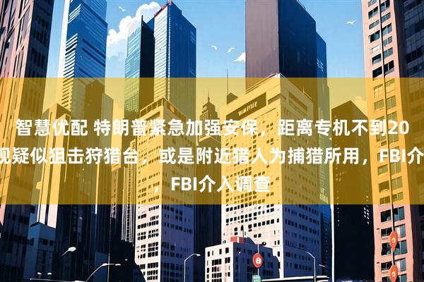 智慧优配 特朗普紧急加强安保，距离专机不到200米发现疑似狙击狩猎台，或是附近猎人为捕猎所用，FBI介入调查