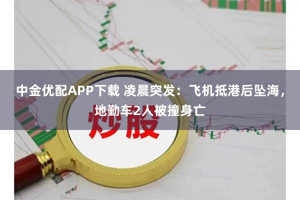 中金优配APP下载 凌晨突发：飞机抵港后坠海，地勤车2人被撞身亡