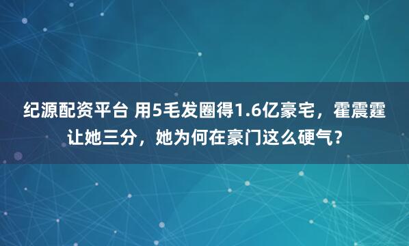 纪源配资平台 用5毛发圈得1.6亿豪宅，霍震霆让她三分，她为何在豪门这么硬气？