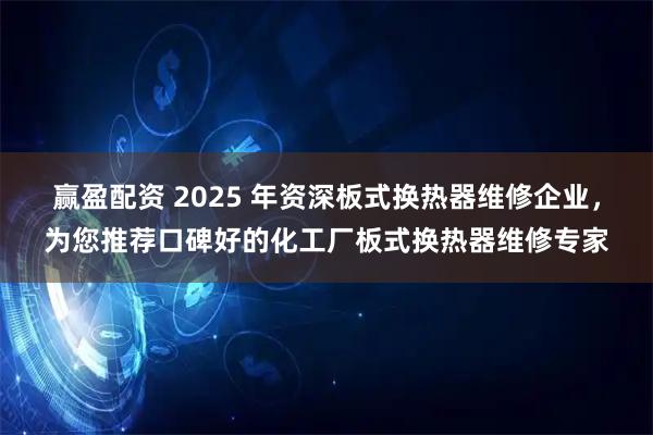 赢盈配资 2025 年资深板式换热器维修企业，为您推荐口碑好的化工厂板式换热器维修专家