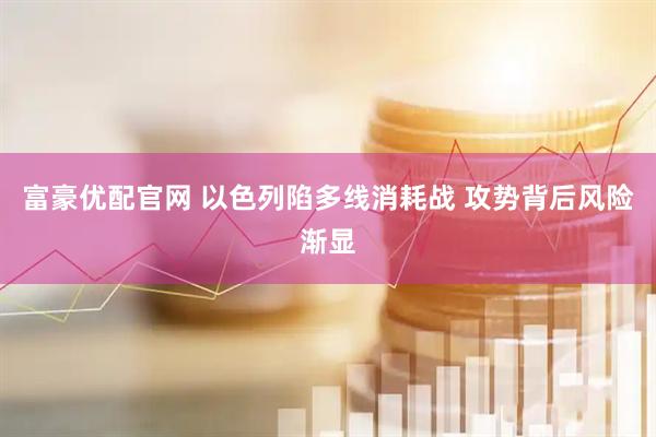 富豪优配官网 以色列陷多线消耗战 攻势背后风险渐显