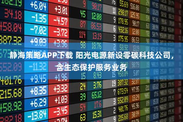 静海策略APP下载 阳光电源新设零碳科技公司，含生态保护服务业务