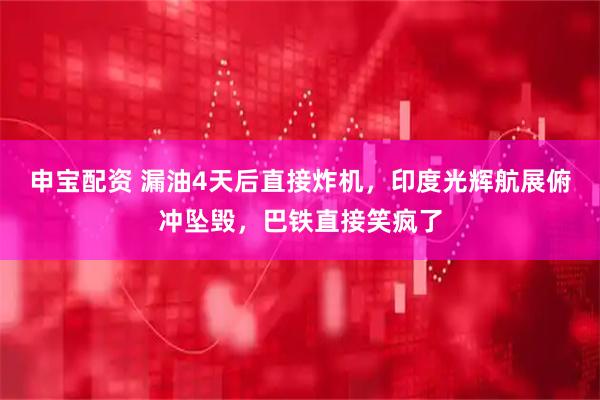 申宝配资 漏油4天后直接炸机，印度光辉航展俯冲坠毁，巴铁直接笑疯了