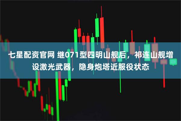七星配资官网 继071型四明山舰后，祁连山舰增设激光武器，隐身炮塔近服役状态