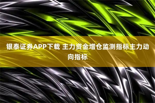 银泰证券APP下载 主力资金增仓监测指标主力动向指标