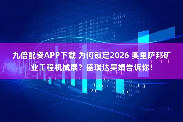 九倍配资APP下载 为何锁定2026 奥里萨邦矿业工程机械展？盛瑞达吴娟告诉你！