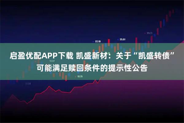 启盈优配APP下载 凯盛新材：关于“凯盛转债”可能满足赎回条件的提示性公告