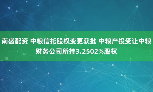 南盛配资 中粮信托股权变更获批 中粮产投受让中粮财务公司所持3.2502%股权