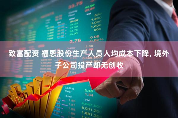 致富配资 福恩股份生产人员人均成本下降, 境外子公司投产却无创收