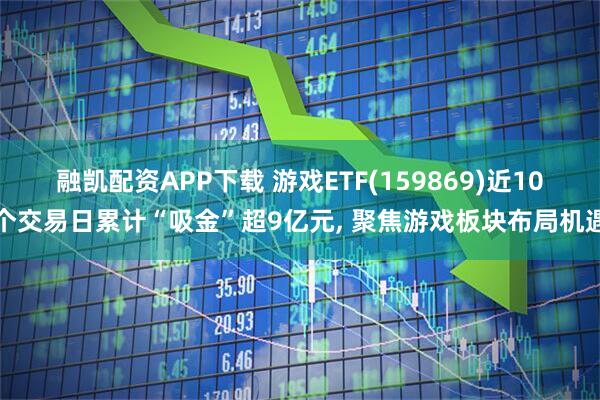 融凯配资APP下载 游戏ETF(159869)近10个交易日累计“吸金”超9亿元, 聚焦游戏板块布局机遇
