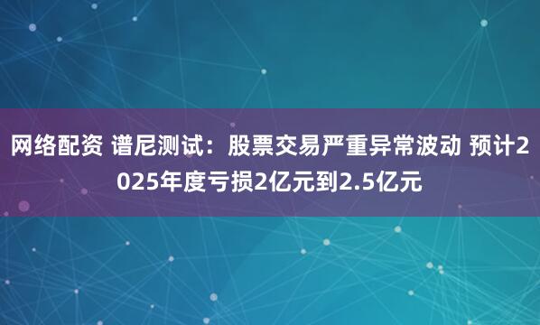 网络配资 谱尼测试：股票交易严重异常波动 预计2025年度亏损2亿元到2.5亿元