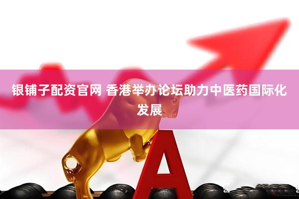 银铺子配资官网 香港举办论坛助力中医药国际化发展