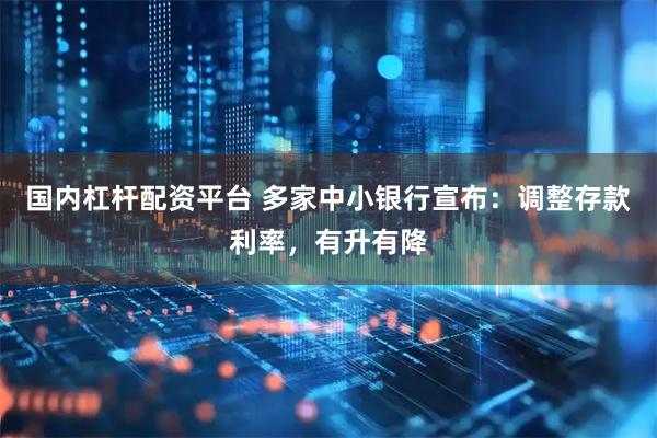 国内杠杆配资平台 多家中小银行宣布：调整存款利率，有升有降