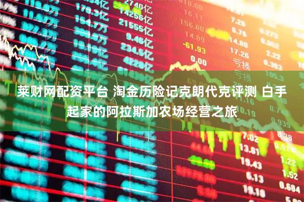 莱财网配资平台 淘金历险记克朗代克评测 白手起家的阿拉斯加农场经营之旅