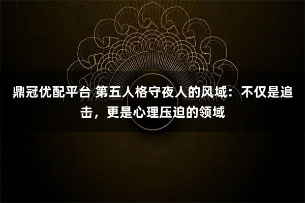 鼎冠优配平台 第五人格守夜人的风域：不仅是追击，更是心理压迫的领域