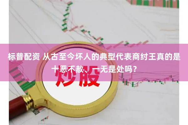 标普配资 从古至今坏人的典型代表商纣王真的是十恶不赦、一无是处吗？