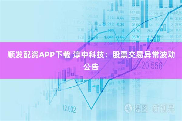 顺发配资APP下载 淳中科技：股票交易异常波动公告