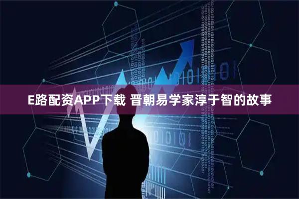 E路配资APP下载 晋朝易学家淳于智的故事