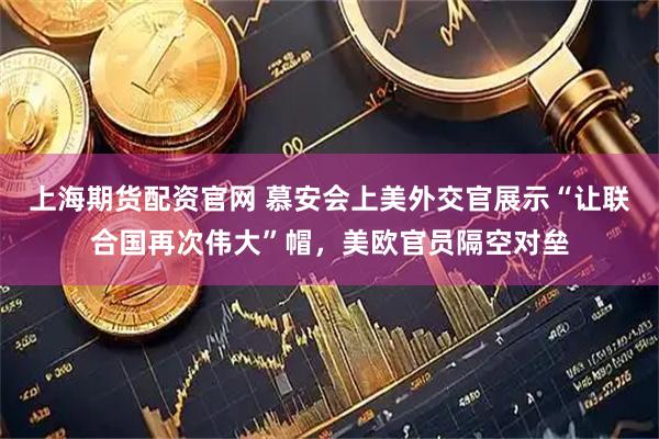 上海期货配资官网 慕安会上美外交官展示“让联合国再次伟大”帽，美欧官员隔空对垒