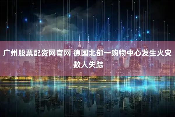 广州股票配资网官网 德国北部一购物中心发生火灾 数人失踪