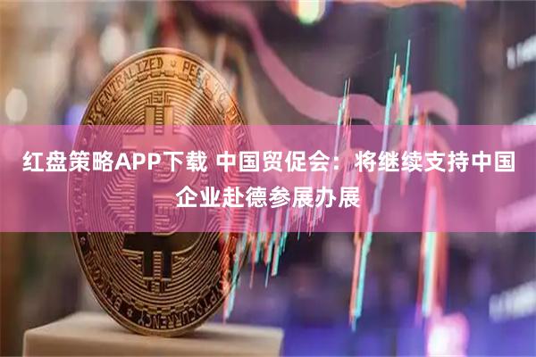 红盘策略APP下载 中国贸促会：将继续支持中国企业赴德参展办展