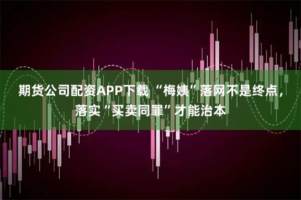 期货公司配资APP下载 “梅姨”落网不是终点，落实“买卖同罪”才能治本